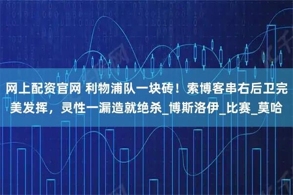 网上配资官网 利物浦队一块砖！索博客串右后卫完美发挥，灵性一漏造就绝杀_博斯洛伊_比赛_莫哈