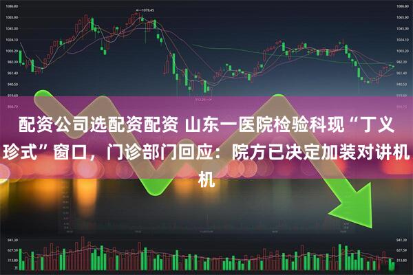 配资公司选配资配资 山东一医院检验科现“丁义珍式”窗口，门诊部门回应：院方已决定加装对讲机