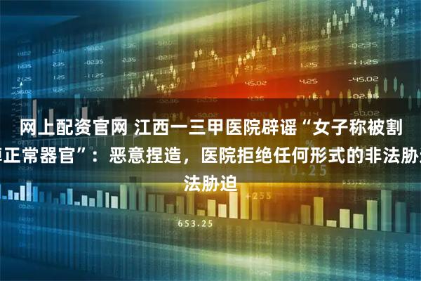 网上配资官网 江西一三甲医院辟谣“女子称被割掉正常器官”：恶意捏造，医院拒绝任何形式的非法胁迫