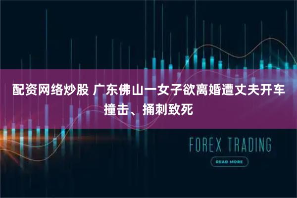 配资网络炒股 广东佛山一女子欲离婚遭丈夫开车撞击、捅刺致死