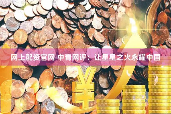 网上配资官网 中青网评：让星星之火永耀中国