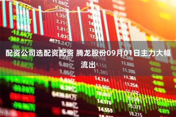 配资公司选配资配资 腾龙股份09月01日主力大幅流出