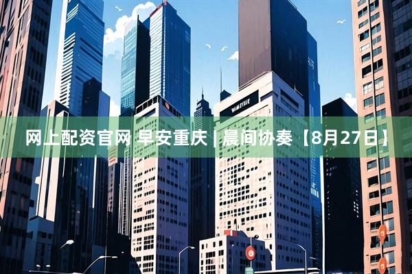 网上配资官网 早安重庆 | 晨间协奏【8月27日】