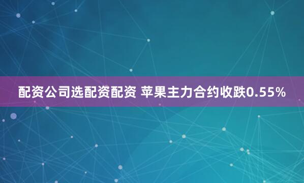 配资公司选配资配资 苹果主力合约收跌0.55%