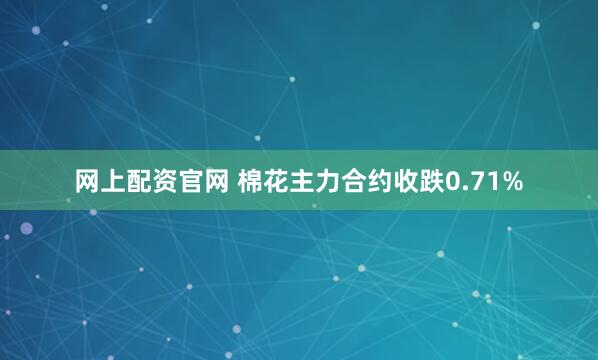 网上配资官网 棉花主力合约收跌0.71%