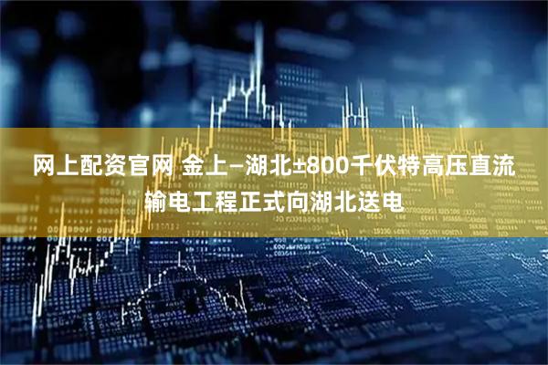 网上配资官网 金上—湖北±800千伏特高压直流输电工程正式向湖北送电
