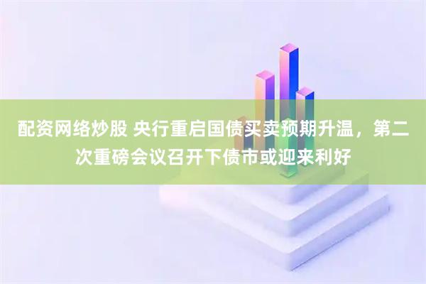 配资网络炒股 央行重启国债买卖预期升温，第二次重磅会议召开下债市或迎来利好
