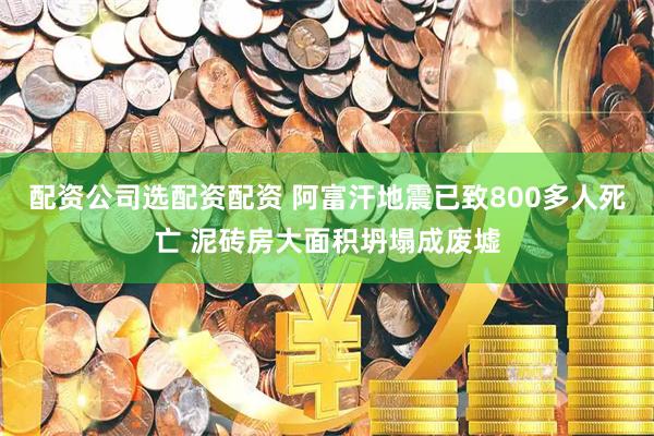 配资公司选配资配资 阿富汗地震已致800多人死亡 泥砖房大面积坍塌成废墟