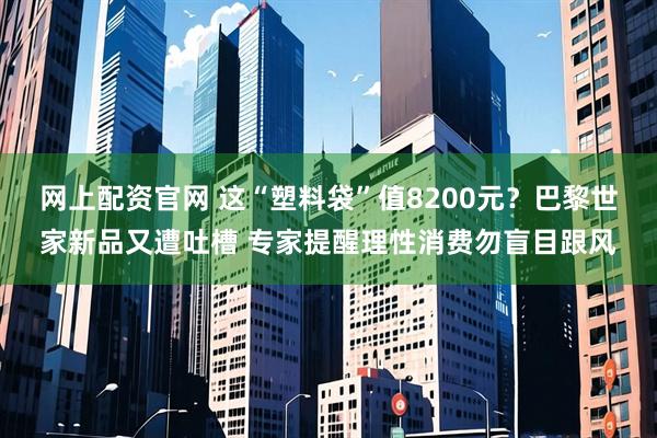 网上配资官网 这“塑料袋”值8200元？巴黎世家新品又遭吐槽 专家提醒理性消费勿盲目跟风
