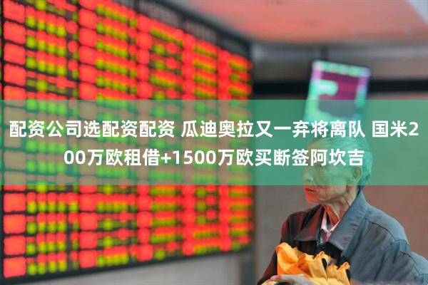 配资公司选配资配资 瓜迪奥拉又一弃将离队 国米200万欧租借+1500万欧买断签阿坎吉