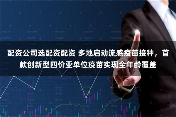 配资公司选配资配资 多地启动流感疫苗接种，首款创新型四价亚单位疫苗实现全年龄覆盖