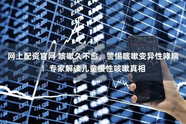 网上配资官网 咳嗽久不愈，警惕咳嗽变异性哮喘！专家解读儿童慢性咳嗽真相