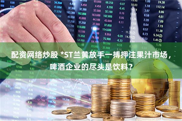 配资网络炒股 *ST兰黄放手一搏押注果汁市场，啤酒企业的尽头是饮料？