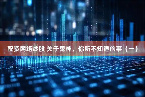 配资网络炒股 关于鬼神，你所不知道的事（一）