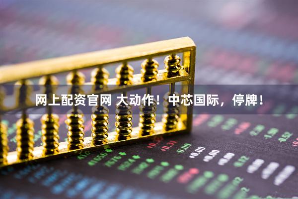 网上配资官网 大动作！中芯国际，停牌！