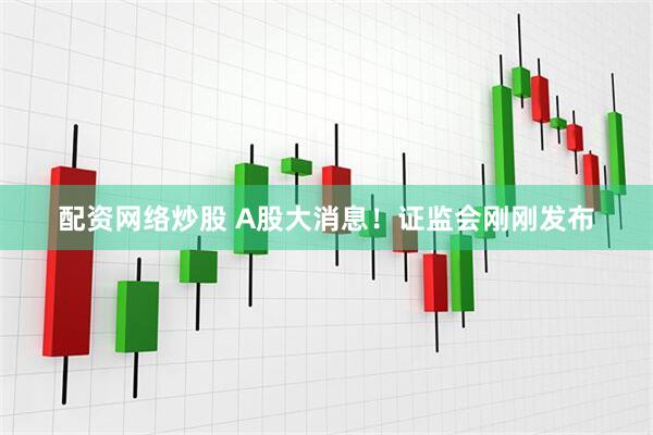 配资网络炒股 A股大消息！证监会刚刚发布