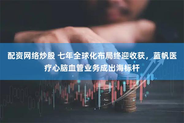 配资网络炒股 七年全球化布局终迎收获，蓝帆医疗心脑血管业务成出海标杆