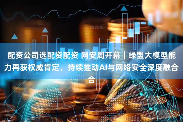 配资公司选配资配资 网安周开幕｜绿盟大模型能力再获权威肯定，持续推动AI与网络安全深度融合