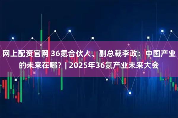 网上配资官网 36氪合伙人、副总裁李政：中国产业的未来在哪？| 2025年36氪产业未来大会