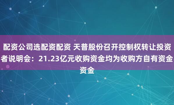 配资公司选配资配资 天普股份召开控制权转让投资者说明会：21.23亿元收购资金均为收购方自有资金