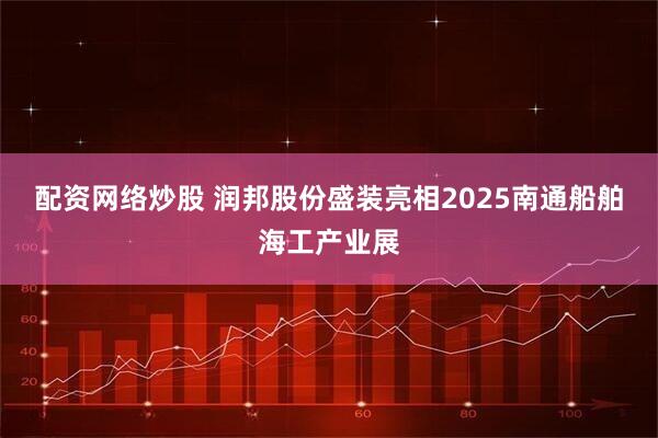 配资网络炒股 润邦股份盛装亮相2025南通船舶海工产业展