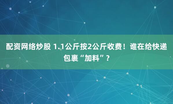 配资网络炒股 1.1公斤按2公斤收费！谁在给快递包裹“加料”？