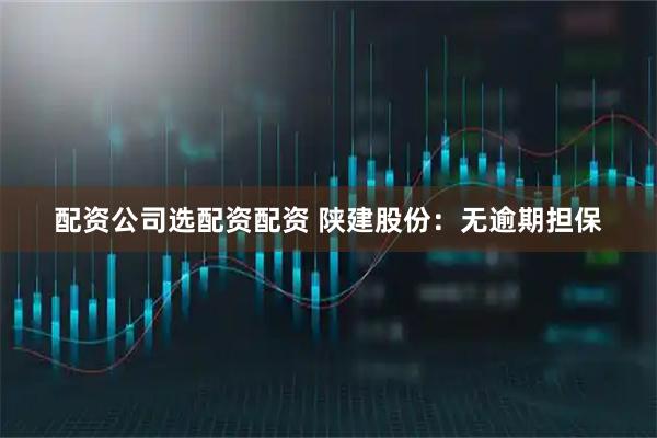配资公司选配资配资 陕建股份：无逾期担保