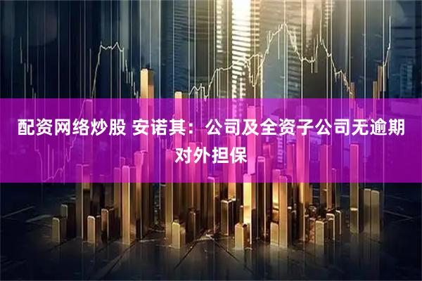 配资网络炒股 安诺其：公司及全资子公司无逾期对外担保