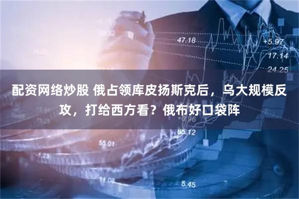 配资网络炒股 俄占领库皮扬斯克后,乌大规模反攻,打给西方看?俄布好口袋阵