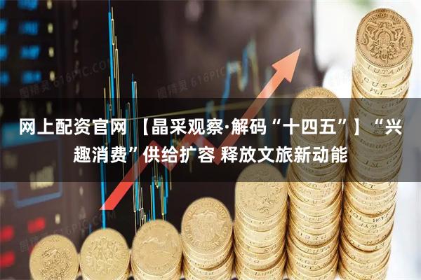 网上配资官网 【晶采观察·解码“十四五”】“兴趣消费”供给扩容 释放文旅新动能