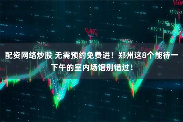 配资网络炒股 无需预约免费进!郑州这8个能待一下午的室内场馆别错过!