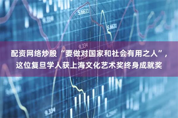 配资网络炒股 “要做对国家和社会有用之人”,这位复旦学人获上海文化艺术奖终身成就奖