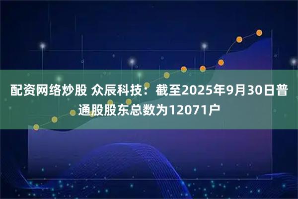 配资网络炒股 众辰科技：截至2025年9月30日普通股股东总数为12071户