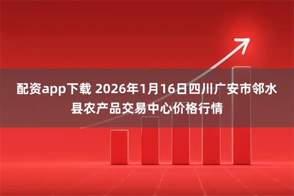 配资app下载 2026年1月16日四川广安市邻水县农产品交易中心价格行情