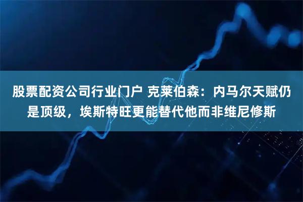 股票配资公司行业门户 克莱伯森：内马尔天赋仍是顶级，埃斯特旺更能替代他而非维尼修斯