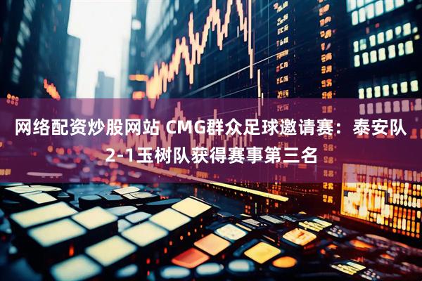 网络配资炒股网站 CMG群众足球邀请赛：泰安队2-1玉树队获得赛事第三名