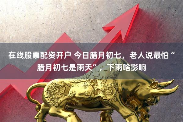 在线股票配资开户 今日腊月初七，老人说最怕“腊月初七是雨天”，下雨啥影响