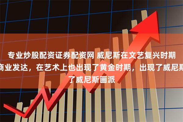 专业炒股配资证券配资网 威尼斯在文艺复兴时期不但商业发达，在艺术上也出现了黄金时期，出现了威尼斯画派