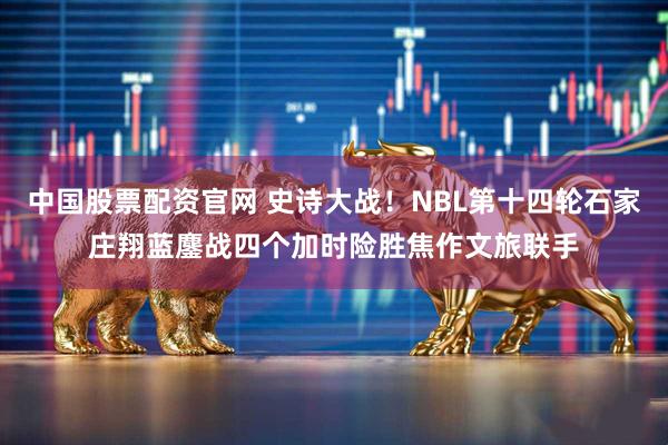 中国股票配资官网 史诗大战!NBL第十四轮石家庄翔蓝鏖战四个加时险胜焦作文旅联手