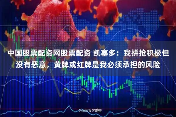 中国股票配资网股票配资 凯塞多:我拼抢积极但没有恶意,黄牌或红牌是我必须承担的风险