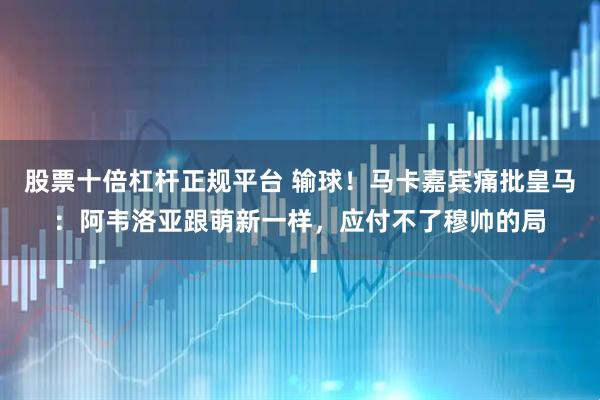 股票十倍杠杆正规平台 输球!马卡嘉宾痛批皇马:阿韦洛亚跟萌新一样,应付不了穆帅的局