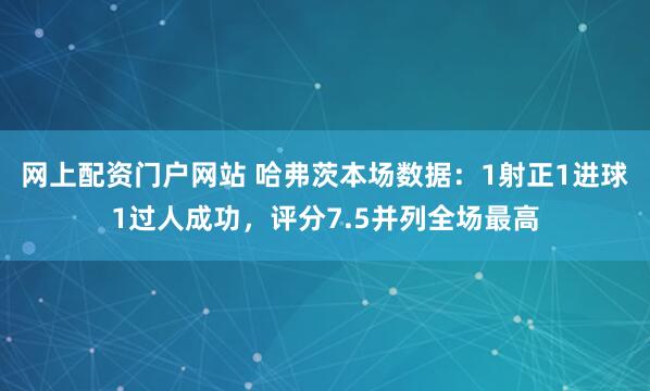 网上配资门户网站 哈弗茨本场数据：1射正1进球1过人成功，评分7.5并列全场最高