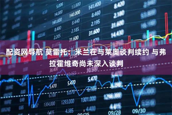 配资网导航 莫雷托:米兰在与莱奥谈判续约 与弗拉霍维奇尚未深入谈判