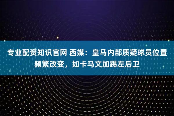 专业配资知识官网 西媒：皇马内部质疑球员位置频繁改变，如卡马文加踢左后卫