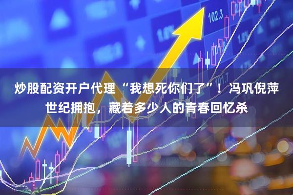 炒股配资开户代理 “我想死你们了”！冯巩倪萍世纪拥抱，藏着多少人的青春回忆杀