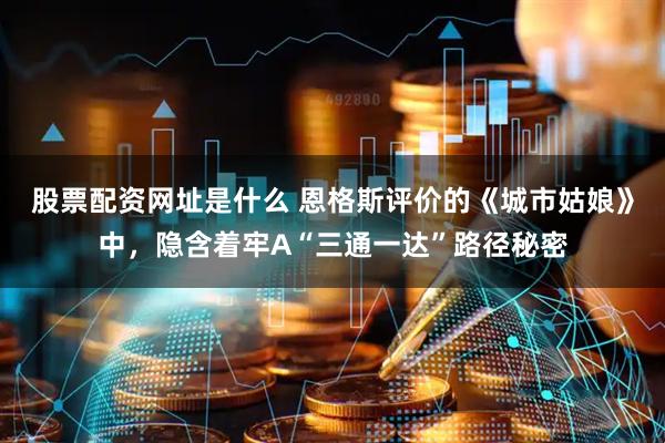 股票配资网址是什么 恩格斯评价的《城市姑娘》中，隐含着牢A“三通一达”路径秘密