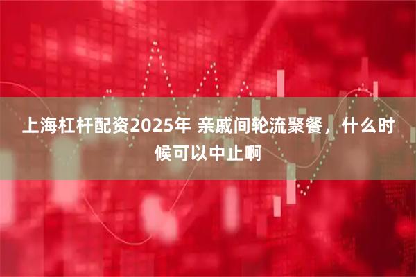 上海杠杆配资2025年 亲戚间轮流聚餐，什么时候可以中止啊