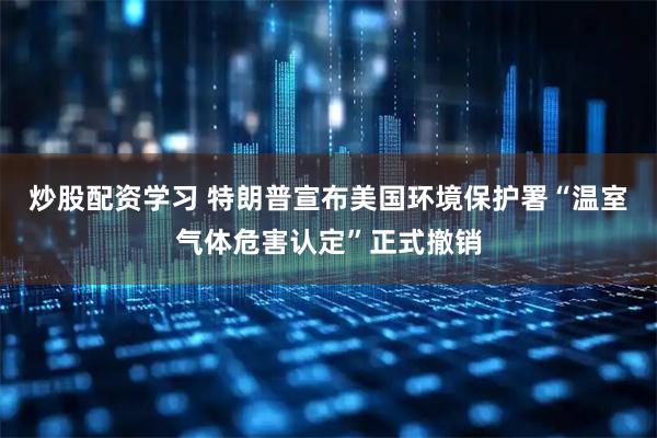 炒股配资学习 特朗普宣布美国环境保护署“温室气体危害认定”正式撤销