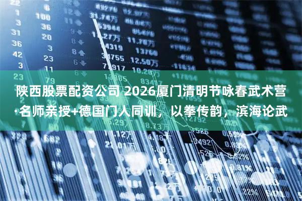 陕西股票配资公司 2026厦门清明节咏春武术营·名师亲授+德国门人同训，以拳传韵，滨海论武