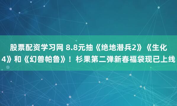 股票配资学习网 8.8元抽《绝地潜兵2》《生化4》和《幻兽帕鲁》!杉果第二弹新春福袋现已上线